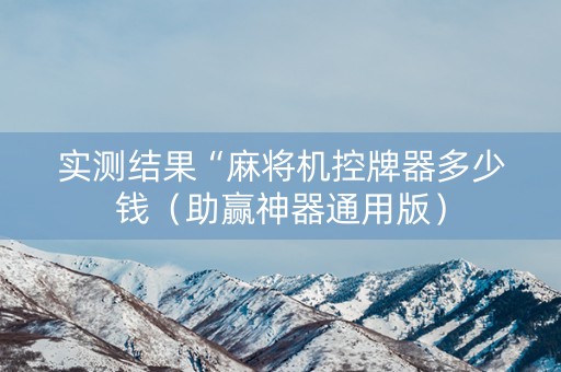 实测结果“麻将机控牌器多少钱（助赢神器通用版）