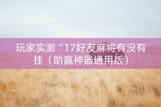 玩家实测“17好友麻将有没有挂（助赢神器通用版）