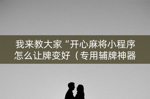 我来教大家“开心麻将小程序怎么让牌变好（专用辅牌神器免安装）