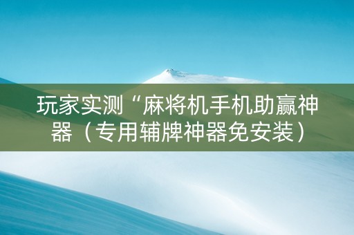 玩家实测“麻将机手机助赢神器（专用辅牌神器免安装）