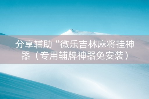 分享辅助“微乐吉林麻将挂神器（专用辅牌神器免安装）