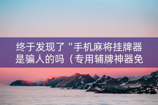 终于发现了“手机麻将挂牌器是骗人的吗（专用辅牌神器免安装）