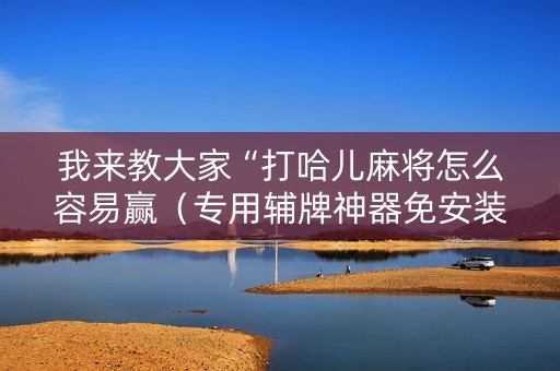 我来教大家“打哈儿麻将怎么容易赢（专用辅牌神器免安装）