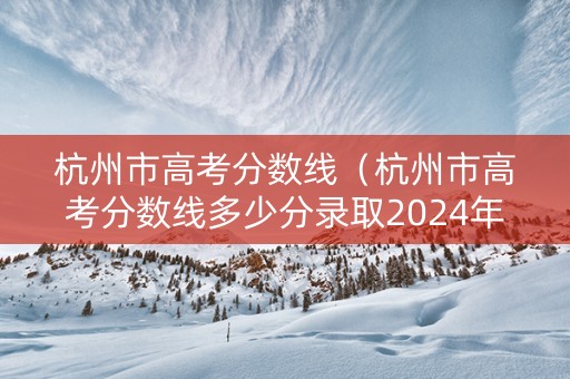 杭州市高考分数线（杭州市高考分数线多少分录取2024年级）