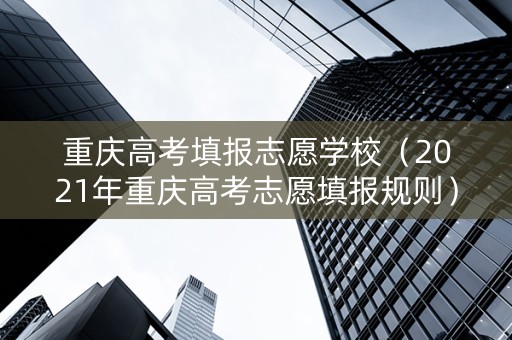 重庆高考填报志愿学校（2021年重庆高考志愿填报规则）