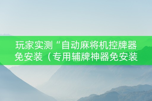 玩家实测“自动麻将机控牌器免安装（专用辅牌神器免安装）