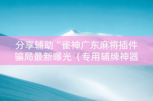 分享辅助“雀神广东麻将插件骗局最新曝光（专用辅牌神器免安装）