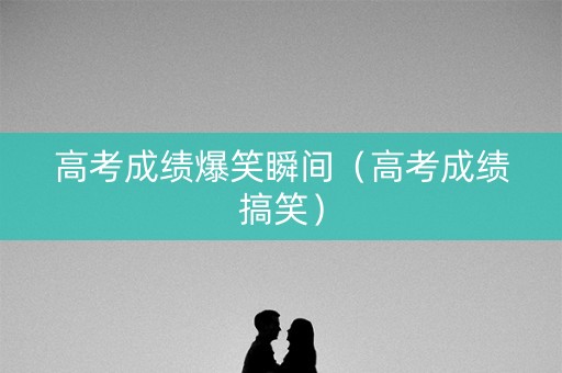 高考成绩爆笑瞬间（高考成绩搞笑）