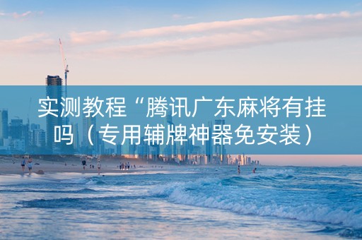 实测教程“腾讯广东麻将有挂吗（专用辅牌神器免安装）