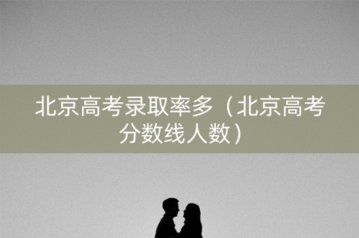 北京高考录取率多（北京高考分数线人数）