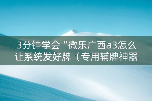 3分钟学会“微乐广西a3怎么让系统发好牌（专用辅牌神器免安装）