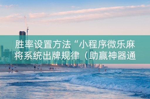 胜率设置方法“小程序微乐麻将系统出牌规律（助赢神器通用版）