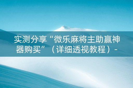 实测分享“微乐麻将主助赢神器购买”（详细透视教程）-哔哩哔哩