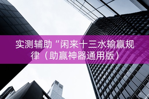 实测辅助“闲来十三水输赢规律（助赢神器通用版）