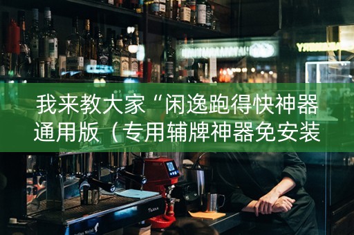 我来教大家“闲逸跑得快神器通用版（专用辅牌神器免安装）