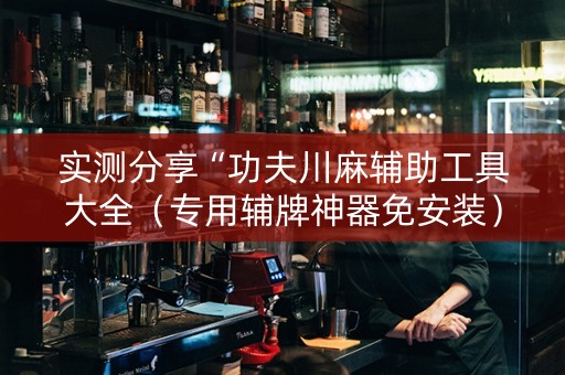 实测分享“功夫川麻辅助工具大全（专用辅牌神器免安装）