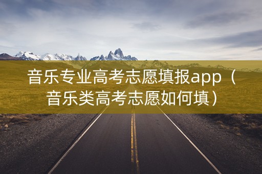 音乐专业高考志愿填报app（音乐类高考志愿如何填）