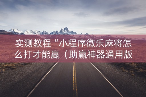 实测教程“小程序微乐麻将怎么打才能赢（助赢神器通用版）