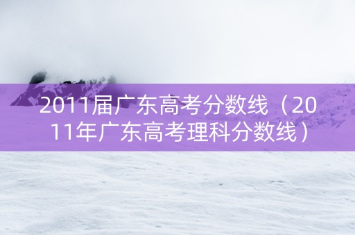 2011届广东高考分数线（2011年广东高考理科分数线）