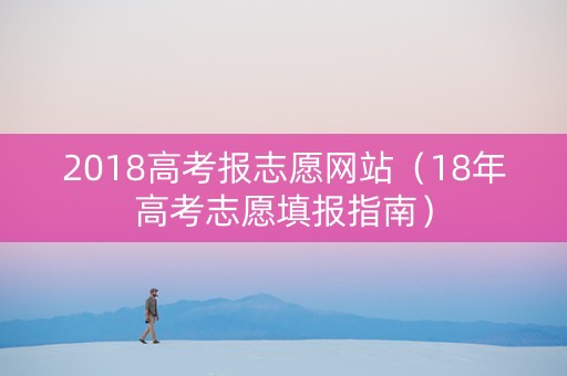 2018高考报志愿网站（18年高考志愿填报指南）
