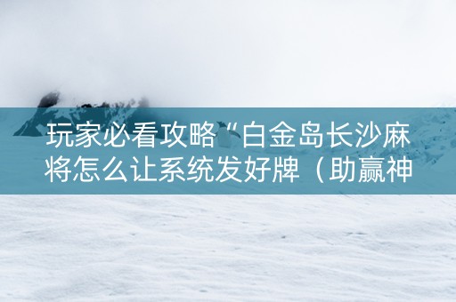 玩家必看攻略“白金岛长沙麻将怎么让系统发好牌（助赢神器通用版）