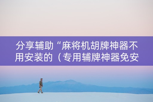 分享辅助“麻将机胡牌神器不用安装的（专用辅牌神器免安装）