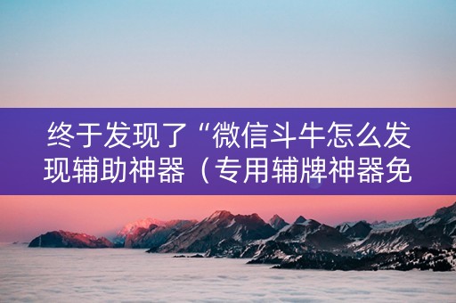 终于发现了“微信斗牛怎么发现辅助神器（专用辅牌神器免安装）