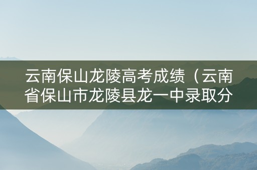 云南保山龙陵高考成绩（云南省保山市龙陵县龙一中录取分数线）