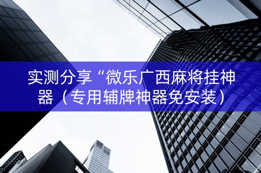 实测分享“微乐广西麻将挂神器（专用辅牌神器免安装）