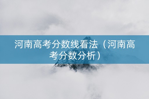 河南高考分数线看法（河南高考分数分析）