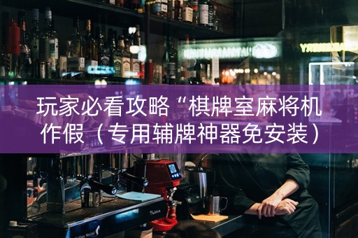 玩家必看攻略“棋牌室麻将机作假（专用辅牌神器免安装）