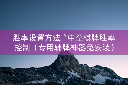 胜率设置方法“中至棋牌胜率控制（专用辅牌神器免安装）