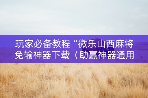 玩家必备教程“微乐山西麻将免输神器下载（助赢神器通用版）