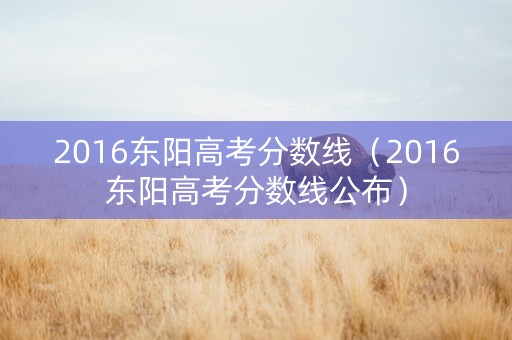 2016东阳高考分数线（2016东阳高考分数线公布）