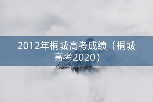 2012年桐城高考成绩（桐城高考2020）