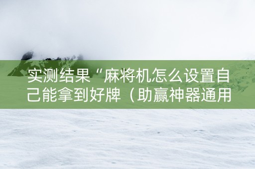 实测结果“麻将机怎么设置自己能拿到好牌（助赢神器通用版）