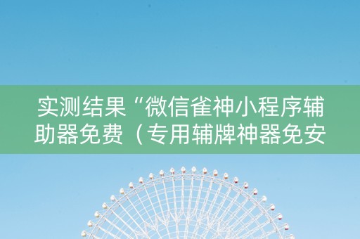 实测结果“微信雀神小程序辅助器免费（专用辅牌神器免安装）