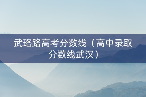 武珞路高考分数线（高中录取分数线武汉）