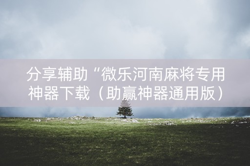 分享辅助“微乐河南麻将专用神器下载（助赢神器通用版）