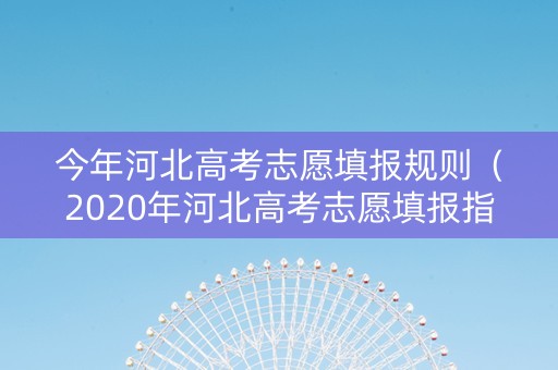 今年河北高考志愿填报规则（2020年河北高考志愿填报指南）