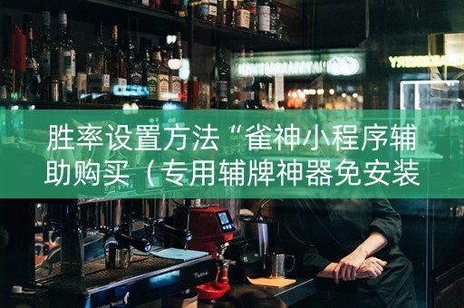 胜率设置方法“雀神小程序辅助购买（专用辅牌神器免安装）