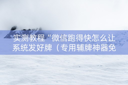 实测教程“微信跑得快怎么让系统发好牌（专用辅牌神器免安装）