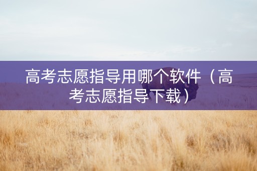 高考志愿指导用哪个软件（高考志愿指导下载）