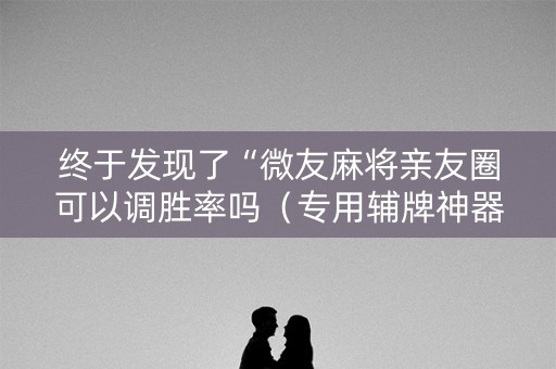终于发现了“微友麻将亲友圈可以调胜率吗（专用辅牌神器免安装）
