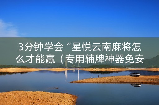 3分钟学会“星悦云南麻将怎么才能赢（专用辅牌神器免安装）