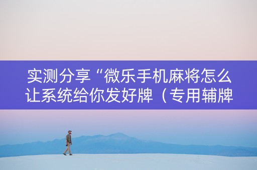 实测分享“微乐手机麻将怎么让系统给你发好牌（专用辅牌神器免安装）