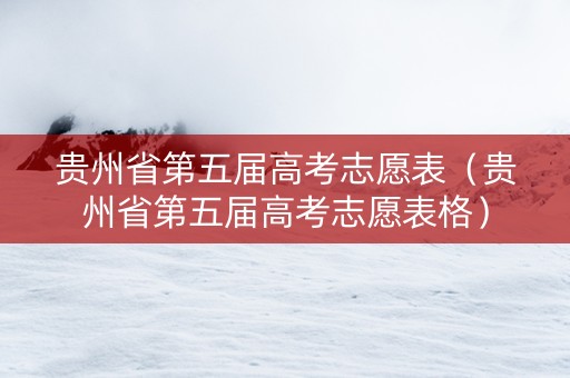 贵州省第五届高考志愿表（贵州省第五届高考志愿表格）