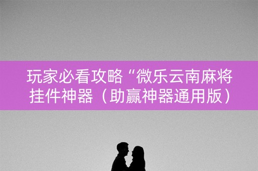 玩家必看攻略“微乐云南麻将挂件神器（助赢神器通用版）