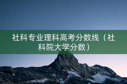 社科专业理科高考分数线（社科院大学分数）
