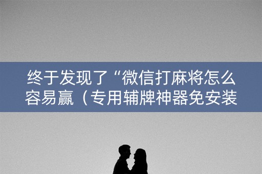 终于发现了“微信打麻将怎么容易赢（专用辅牌神器免安装）